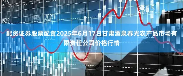 配资证券股票配资2025年6月17日甘肃酒泉春光农产品市场有限责任公司价格行情