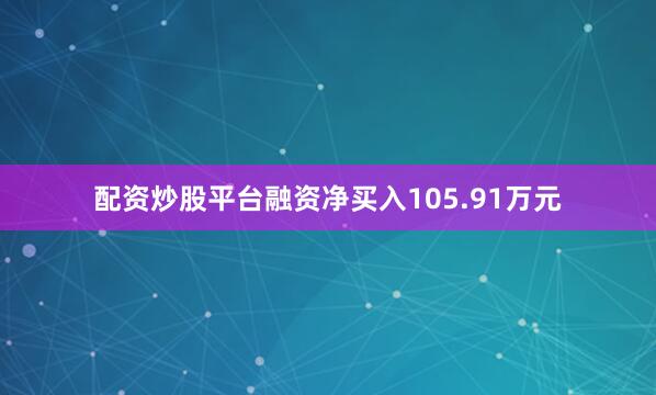 配资炒股平台融资净买入105.91万元