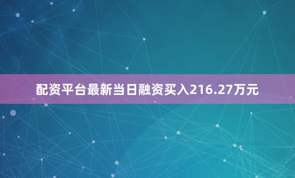 配资平台最新当日融资买入216.27万元