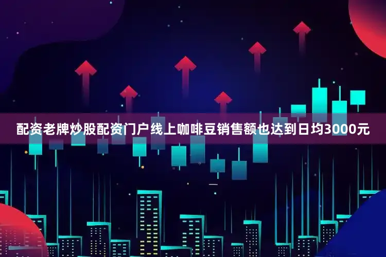 配资老牌炒股配资门户线上咖啡豆销售额也达到日均3000元