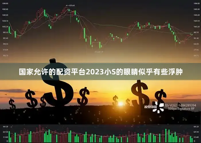 国家允许的配资平台2023小S的眼睛似乎有些浮肿
