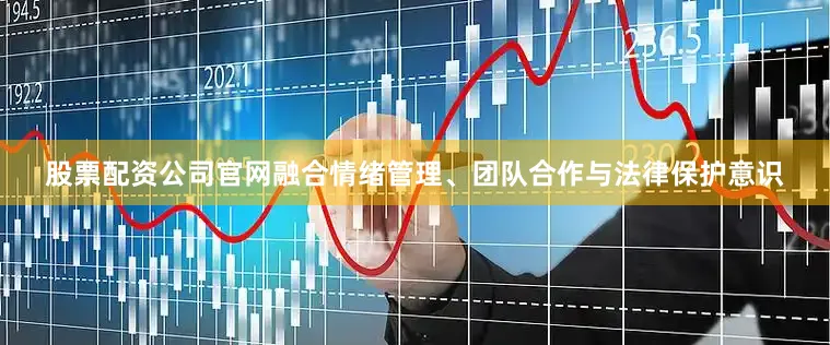 股票配资公司官网融合情绪管理、团队合作与法律保护意识