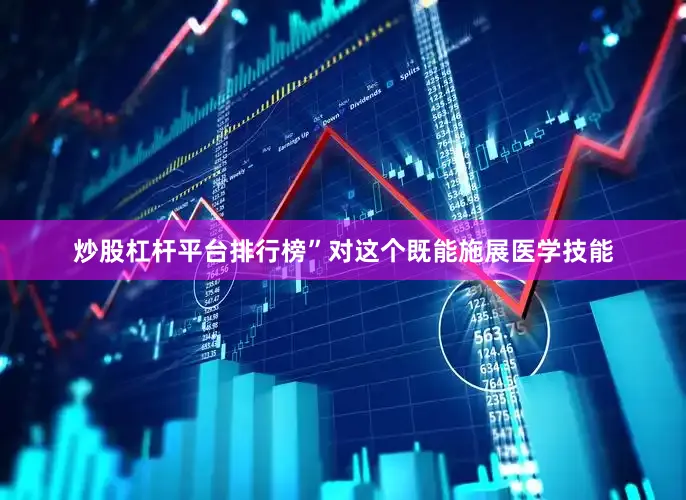 炒股杠杆平台排行榜”对这个既能施展医学技能