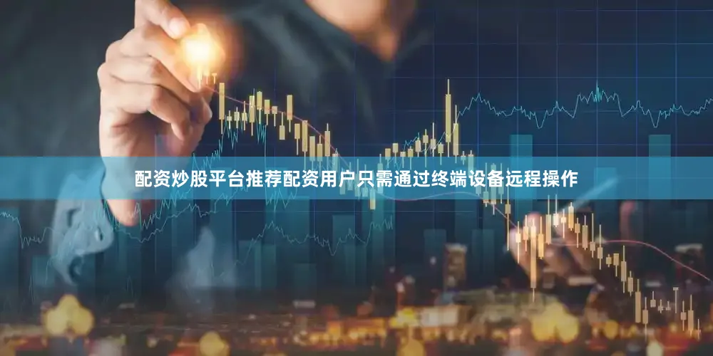配资炒股平台推荐配资用户只需通过终端设备远程操作