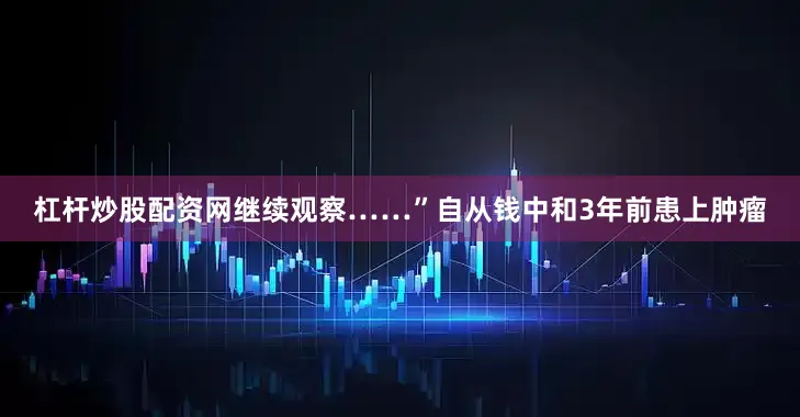 杠杆炒股配资网继续观察……”自从钱中和3年前患上肿瘤