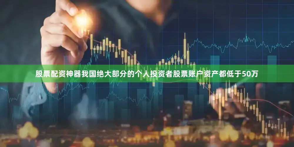 股票配资神器我国绝大部分的个人投资者股票账户资产都低于50万