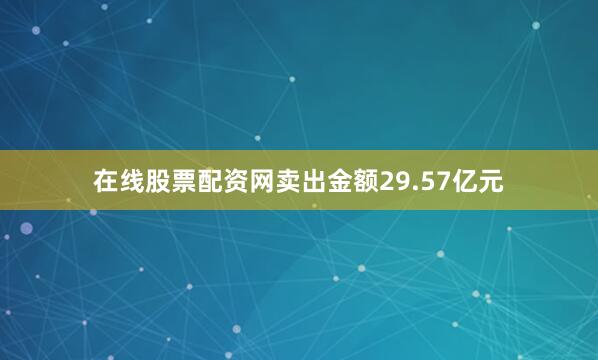 在线股票配资网卖出金额29.57亿元