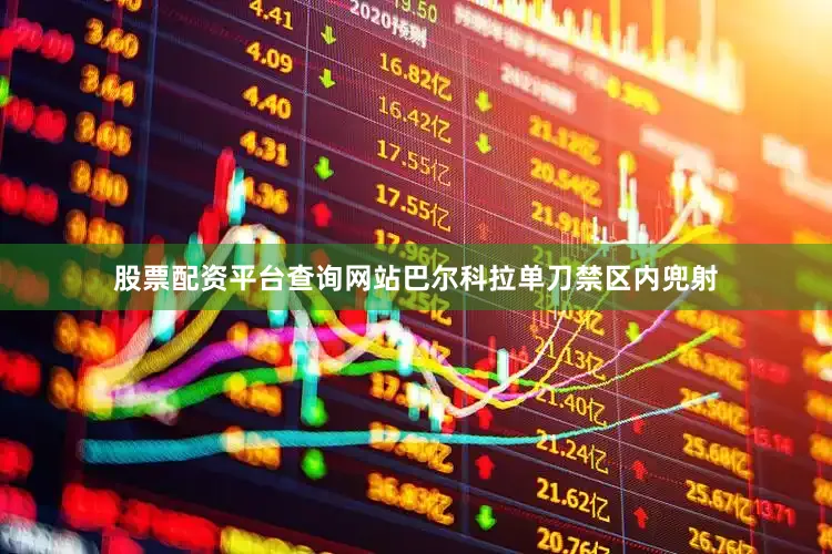 股票配资平台查询网站巴尔科拉单刀禁区内兜射