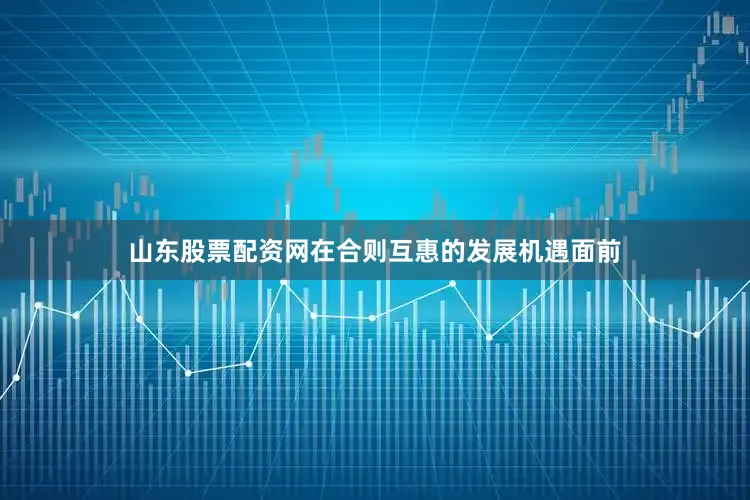 山东股票配资网在合则互惠的发展机遇面前