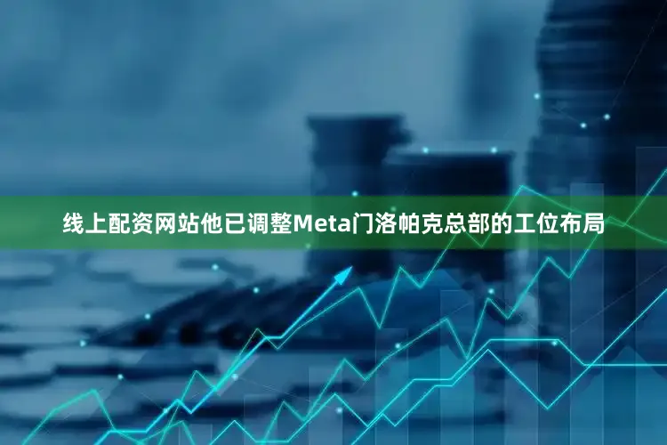 线上配资网站他已调整Meta门洛帕克总部的工位布局