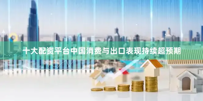 十大配资平台中国消费与出口表现持续超预期