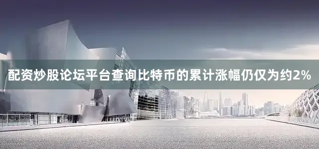 配资炒股论坛平台查询比特币的累计涨幅仍仅为约2%