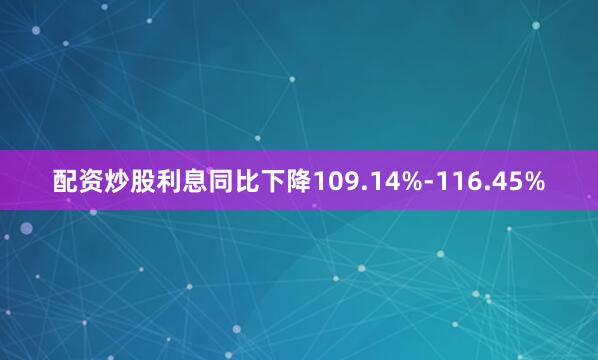 配资炒股利息同比下降109.14%-116.45%