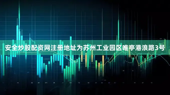 安全炒股配资网注册地址为苏州工业园区唯亭港浪路3号