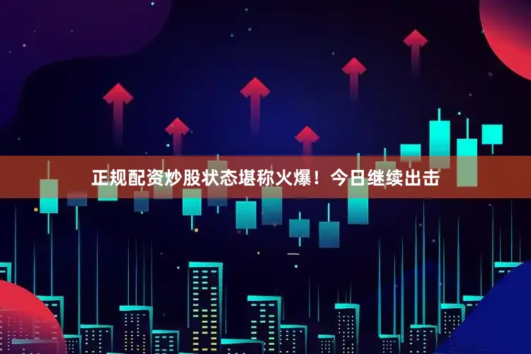 正规配资炒股状态堪称火爆！今日继续出击