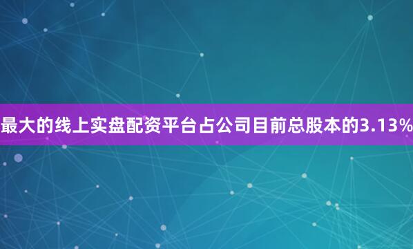 最大的线上实盘配资平台占公司目前总股本的3.13%