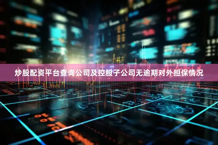 炒股配资平台查询公司及控股子公司无逾期对外担保情况
