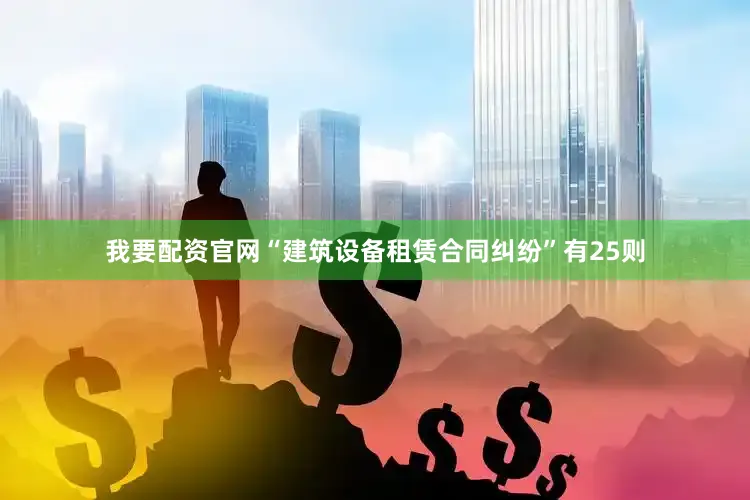 我要配资官网“建筑设备租赁合同纠纷”有25则