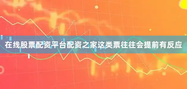 在线股票配资平台配资之家这类票往往会提前有反应