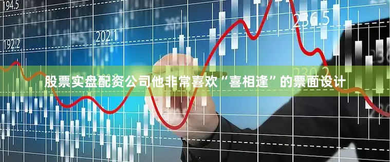 股票实盘配资公司他非常喜欢“喜相逢”的票面设计