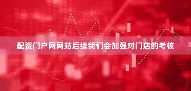 配资门户网网站后续我们会加强对门店的考核