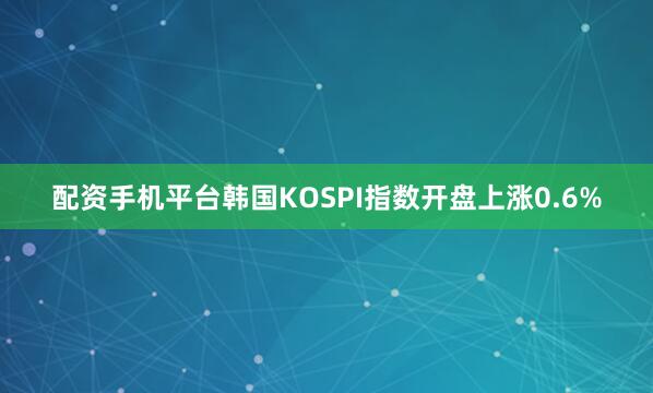 配资手机平台韩国KOSPI指数开盘上涨0.6%