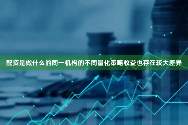 配资是做什么的同一机构的不同量化策略收益也存在较大差异