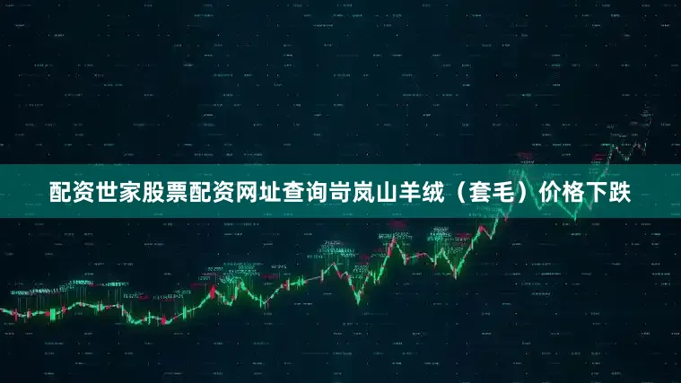 配资世家股票配资网址查询岢岚山羊绒（套毛）价格下跌