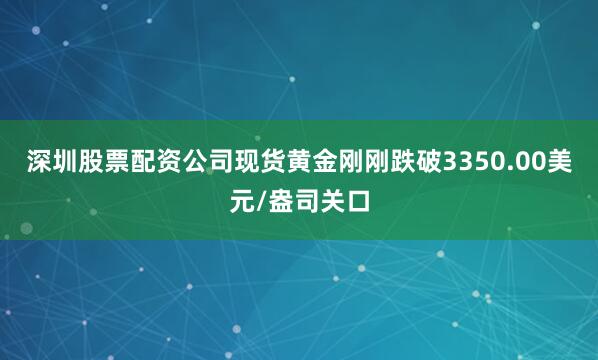 深圳股票配资公司现货黄金刚刚跌破3350.00美元/盎司关口