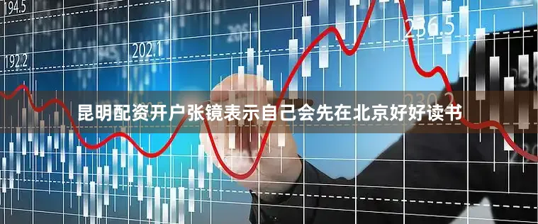 昆明配资开户张镜表示自己会先在北京好好读书