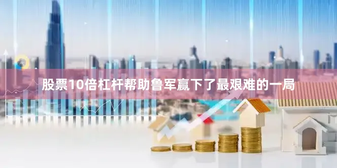 股票10倍杠杆帮助鲁军赢下了最艰难的一局