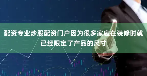 配资专业炒股配资门户因为很多家庭在装修时就已经限定了产品的尺寸