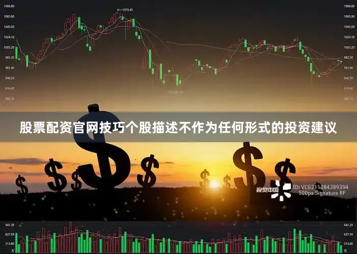 股票配资官网技巧个股描述不作为任何形式的投资建议