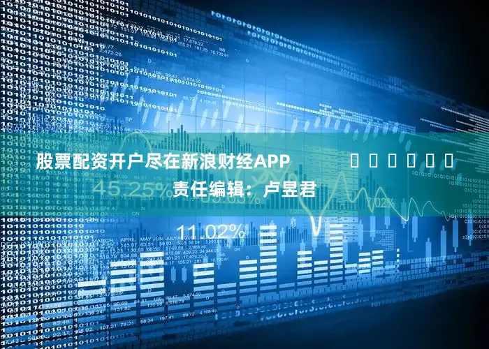 股票配资开户尽在新浪财经APP            						责任编辑：卢昱君
