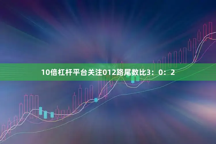 10倍杠杆平台关注012路尾数比3：0：2