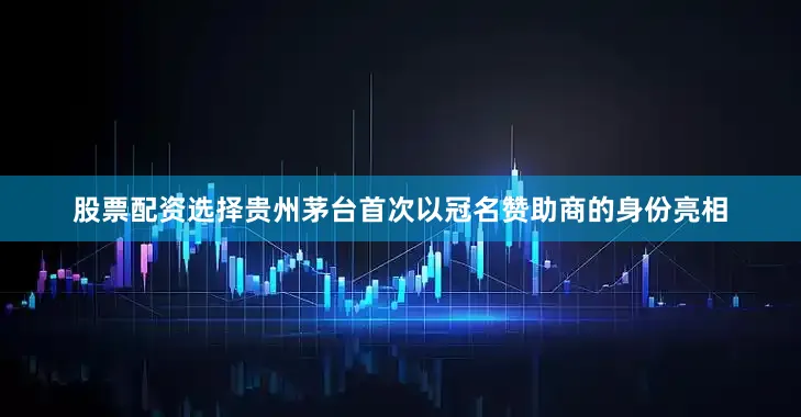 股票配资选择贵州茅台首次以冠名赞助商的身份亮相