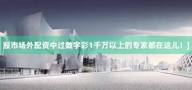 股市场外配资中过数字彩1千万以上的专家都在这儿！]