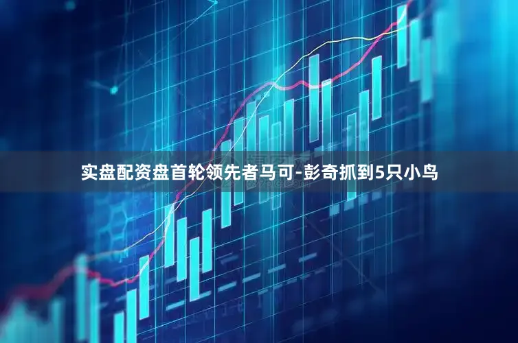 实盘配资盘　　首轮领先者马可-彭奇抓到5只小鸟