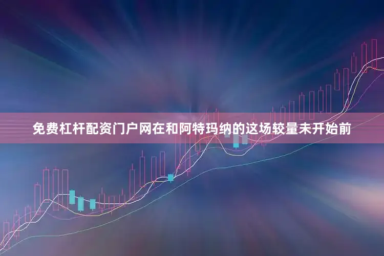免费杠杆配资门户网　　在和阿特玛纳的这场较量未开始前