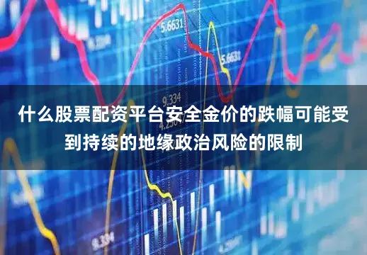 什么股票配资平台安全金价的跌幅可能受到持续的地缘政治风险的限制