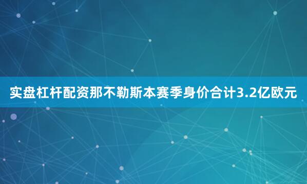 实盘杠杆配资　　那不勒斯本赛季身价合计3.2亿欧元