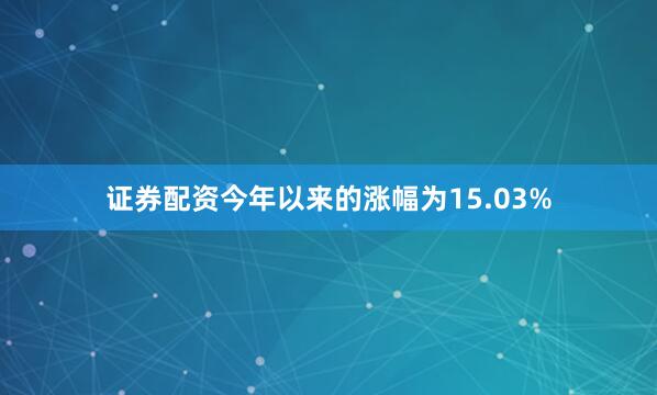 证券配资今年以来的涨幅为15.03%