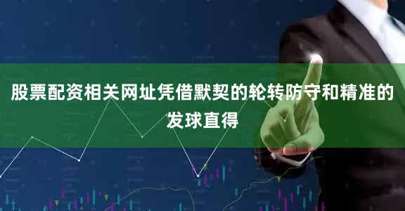 股票配资相关网址凭借默契的轮转防守和精准的发球直得