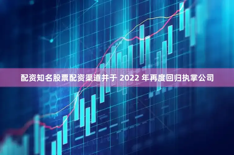配资知名股票配资渠道并于 2022 年再度回归执掌公司