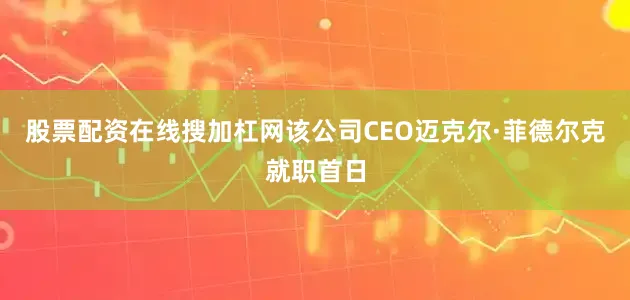股票配资在线搜加杠网该公司CEO迈克尔·菲德尔克就职首日