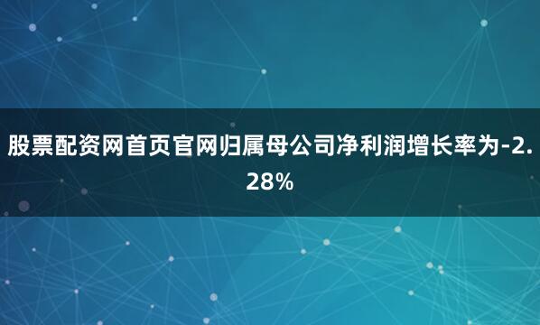 股票配资网首页官网归属母公司净利润增长率为-2.28%
