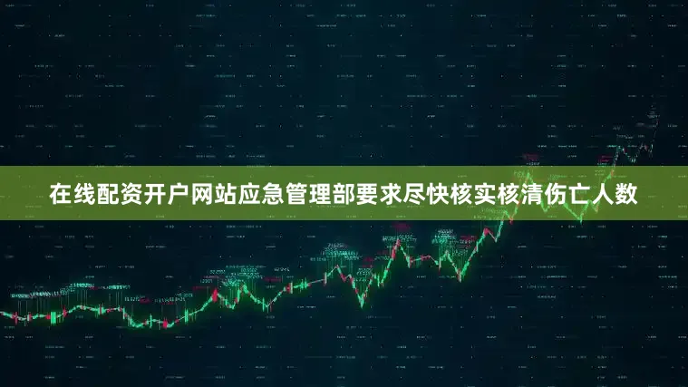 在线配资开户网站应急管理部要求尽快核实核清伤亡人数
