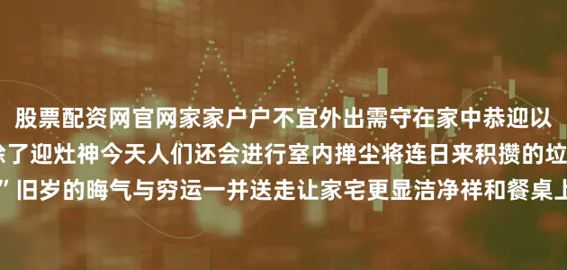 股票配资网官网家家户户不宜外出需守在家中恭迎以免错过灶神的“巡查”除了迎灶神今天人们还会进行室内掸尘将连日来积攒的垃圾扫到院中准备“扔穷”旧岁的晦气与穷运一并送走让家宅更显洁净祥和餐桌上一碗“折罗”自然少不了过年几天佳肴满桌到了初四全家人会把剩余的饭菜汇在一处做成鲜香可口的大杂烩这便是“折罗”看似简单的一锅饭菜浓缩的是连日来的年味与亲情延续着家人间的温情暖意剪纸是中国最古老的民间艺术之一不仅逢年过
