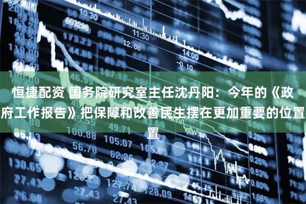 恒捷配资 国务院研究室主任沈丹阳：今年的《政府工作报告》把保障和改善民生摆在更加重要的位置