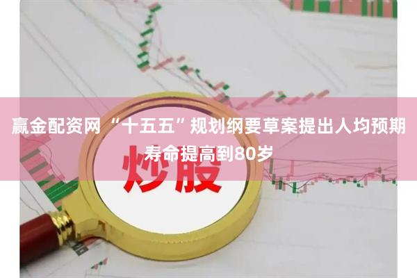 赢金配资网 “十五五”规划纲要草案提出人均预期寿命提高到80岁